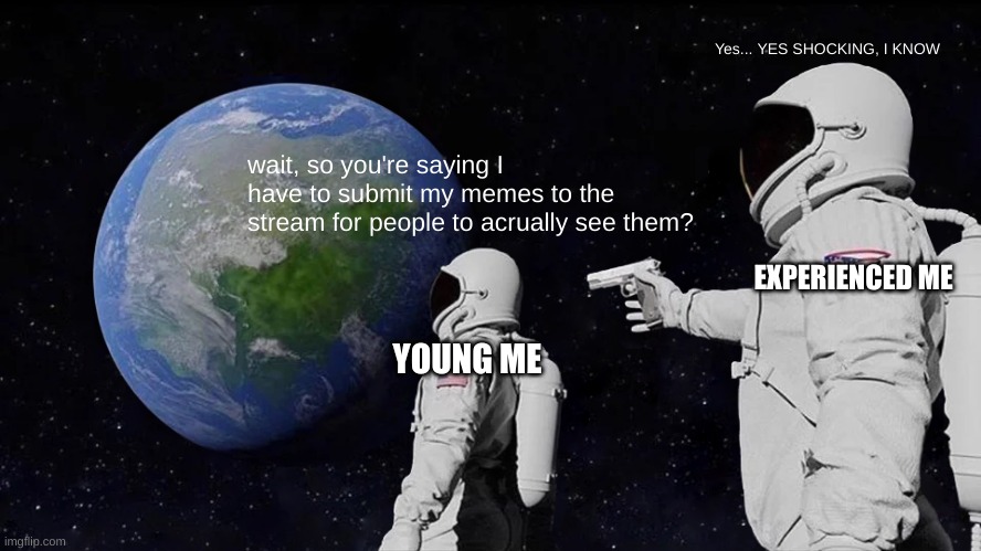 I didnt understand this for like 2 weeks so all the memes I made only got views from me | Yes... YES SHOCKING, I KNOW; wait, so you're saying I have to submit my memes to the stream for people to acrually see them? EXPERIENCED ME; YOUNG ME | image tagged in memes,always has been | made w/ Imgflip meme maker