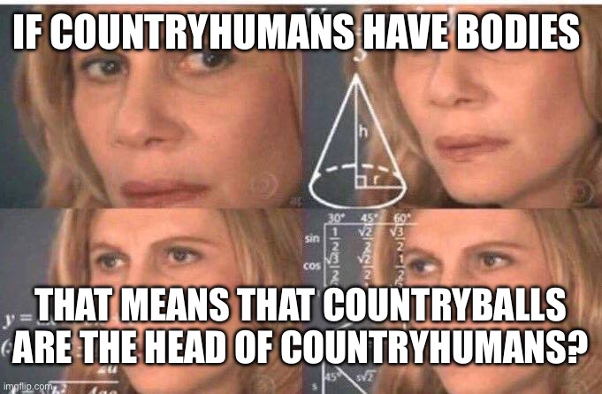 I’m so confused | IF COUNTRYHUMANS HAVE BODIES; THAT MEANS THAT COUNTRYBALLS ARE THE HEAD OF COUNTRYHUMANS? | image tagged in math lady/confused lady | made w/ Imgflip meme maker