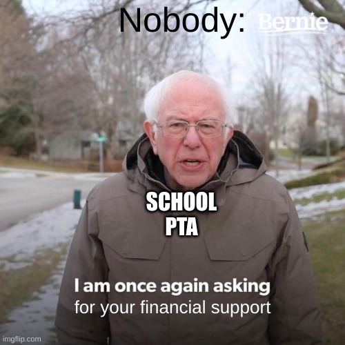 PTA bernie | Nobody:; SCHOOL PTA; for your financial support | image tagged in memes,bernie i am once again asking for your support,money,school,parent teacher association,pta | made w/ Imgflip meme maker