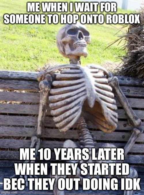 Waiting Skeleton Meme | ME WHEN I WAIT FOR SOMEONE TO HOP ONTO ROBLOX; ME 10 YEARS LATER WHEN THEY STARTED BEC THEY OUT DOING IDK | image tagged in memes,waiting skeleton | made w/ Imgflip meme maker