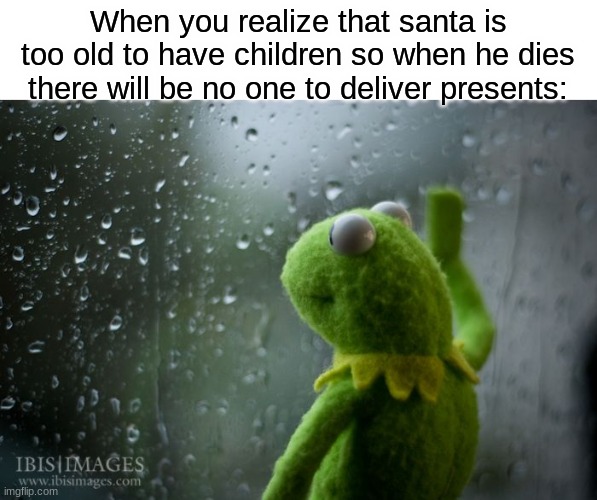 stay alive santa! | When you realize that santa is too old to have children so when he dies there will be no one to deliver presents: | image tagged in kermit window,funny,memes,fun,santa,festive | made w/ Imgflip meme maker