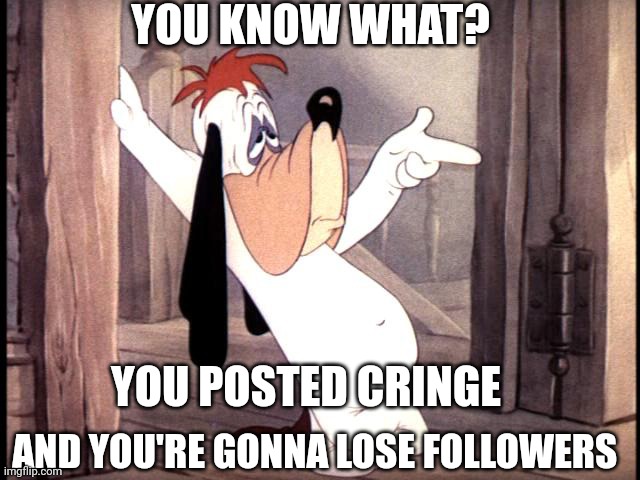 Droopy says | YOU KNOW WHAT? YOU POSTED CRINGE; AND YOU'RE GONNA LOSE FOLLOWERS | image tagged in droopy dog,memes,cringe,cartoons | made w/ Imgflip meme maker