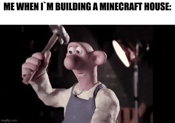 ... | ME WHEN I`M BUILDING A MINECRAFT HOUSE: | image tagged in wallace hammering | made w/ Imgflip meme maker