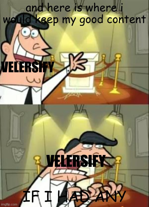 hehehehe | and here is where i would keep my good content; VELERSIFY; VELERSIFY; IF I HAD ANY | image tagged in memes,this is where i'd put my trophy if i had one | made w/ Imgflip meme maker