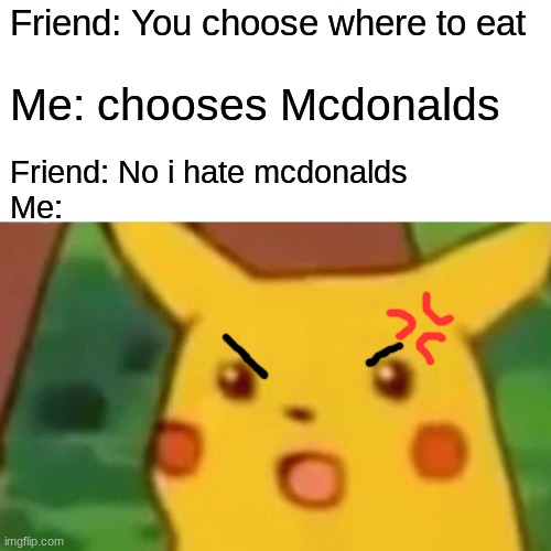 ITS SO ANNOYING | Friend: You choose where to eat; Me: chooses Mcdonalds; Friend: No i hate mcdonalds
Me: | image tagged in memes,surprised pikachu | made w/ Imgflip meme maker