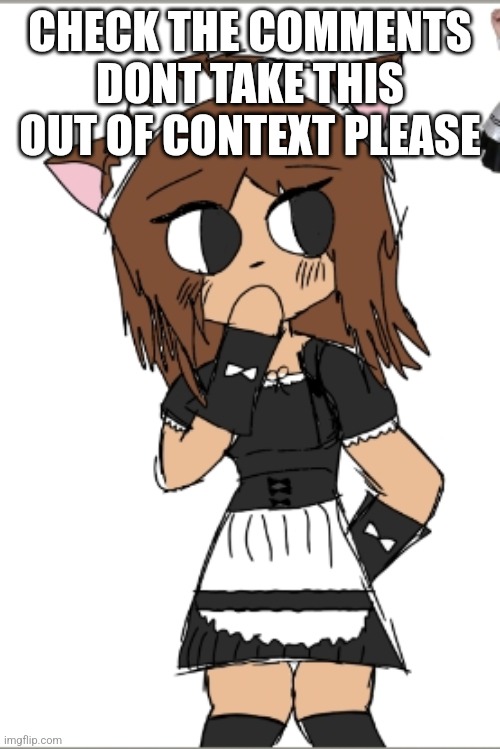 CHECK THE COMMENTS DONT TAKE THIS OUT OF CONTEXT PLEASE | made w/ Imgflip meme maker