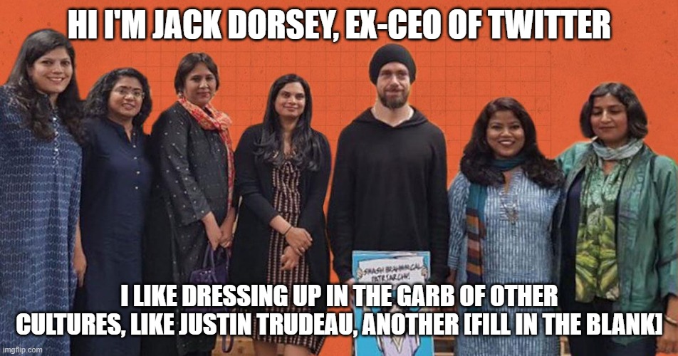 pretend playtime | HI I'M JACK DORSEY, EX-CEO OF TWITTER; I LIKE DRESSING UP IN THE GARB OF OTHER CULTURES, LIKE JUSTIN TRUDEAU, ANOTHER [FILL IN THE BLANK] | image tagged in memes | made w/ Imgflip meme maker