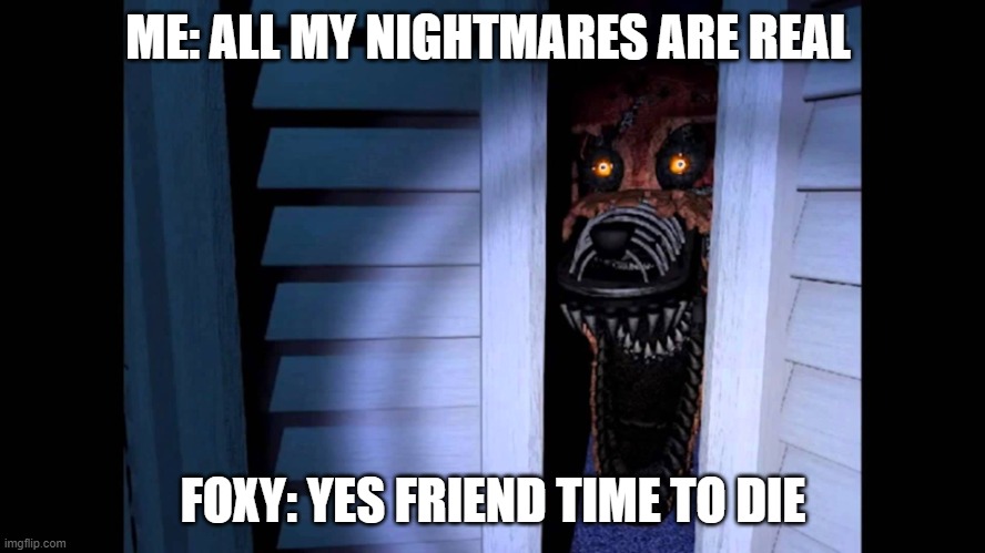 Foxy FNaF 4 | ME: ALL MY NIGHTMARES ARE REAL; FOXY: YES FRIEND TIME TO DIE | image tagged in foxy fnaf 4 | made w/ Imgflip meme maker