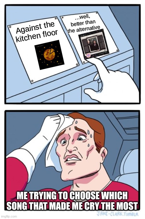 they both did | …well, better than the alternative; Against the kitchen floor; ME TRYING TO CHOOSE WHICH SONG THAT MADE ME CRY THE MOST | image tagged in memes,two buttons | made w/ Imgflip meme maker