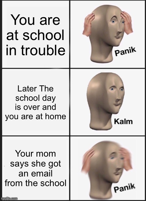 Panik Kalm Panik | You are at school in trouble; Later The school day is over and you are at home; Your mom says she got an email from the school | image tagged in memes,panik kalm panik | made w/ Imgflip meme maker