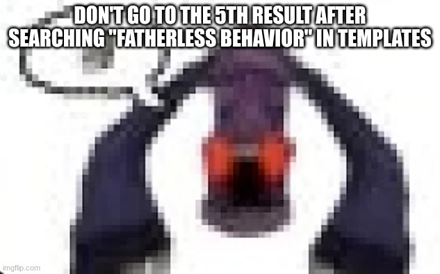 hellbell moai | DON'T GO TO THE 5TH RESULT AFTER SEARCHING "FATHERLESS BEHAVIOR" IN TEMPLATES | image tagged in hellbell moai | made w/ Imgflip meme maker