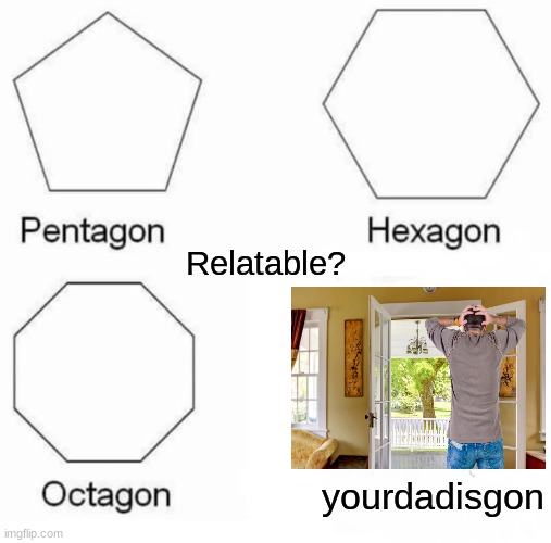 Pentagon Hexagon Octagon | Relatable? yourdadisgon | image tagged in memes,pentagon hexagon octagon | made w/ Imgflip meme maker