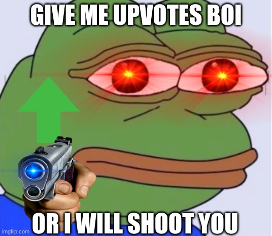 pepe be mad | GIVE ME UPVOTES BOI; OR I WILL SHOOT YOU | image tagged in pepe the phrog | made w/ Imgflip meme maker