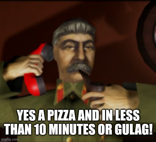 Stalin call for our pizza |  YES A PIZZA AND IN LESS THAN 10 MINUTES OR GULAG! | image tagged in stalin call you,pizza,gulag,stalin says,soviet union,russia | made w/ Imgflip meme maker
