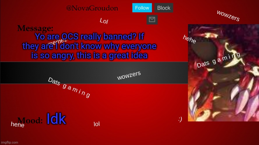 NovaGroudon Temp | Yo are OCS really banned? If they are I don't know why everyone is so angry, this is a great idea; Idk | image tagged in novagroudon temp | made w/ Imgflip meme maker