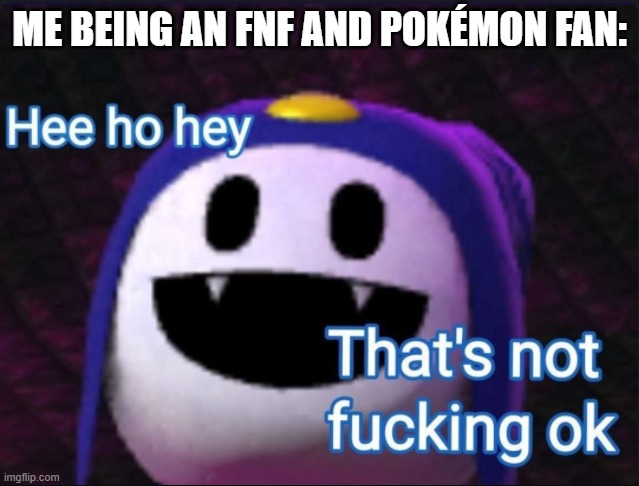 Hee Ho Hey, that's not f*cking okay | ME BEING AN FNF AND POKÉMON FAN: | image tagged in hee ho hey that's not f cking okay | made w/ Imgflip meme maker