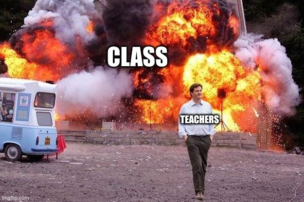 EOEOEOEOEOEOEOEOEOEOE | CLASS; TEACHERS | image tagged in man walks away from fire | made w/ Imgflip meme maker