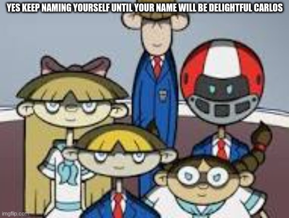 YES KEEP NAMING YOURSELF UNTIL YOUR NAME WILL BE DELIGHTFUL CARLOS | made w/ Imgflip meme maker