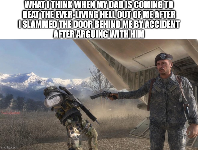 This is so true | WHAT I THINK WHEN MY DAD IS COMING TO
BEAT THE EVER-LIVING HELL OUT OF ME AFTER
I SLAMMED THE DOOR BEHIND ME BY ACCIDENT
AFTER ARGUING WITH HIM | image tagged in shepherd killing ghost,modern warfare,call of duty | made w/ Imgflip meme maker