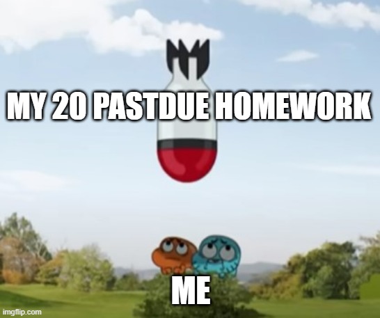my first meme idk | MY 20 PASTDUE HOMEWORK; ME | image tagged in gumball,idk | made w/ Imgflip meme maker