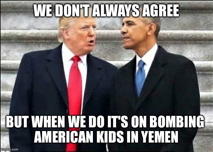 Trump and Obama | WE DON'T ALWAYS AGREE BUT WHEN WE DO IT'S ON BOMBING 
AMERICAN KIDS IN YEMEN | image tagged in trump and obama | made w/ Imgflip meme maker