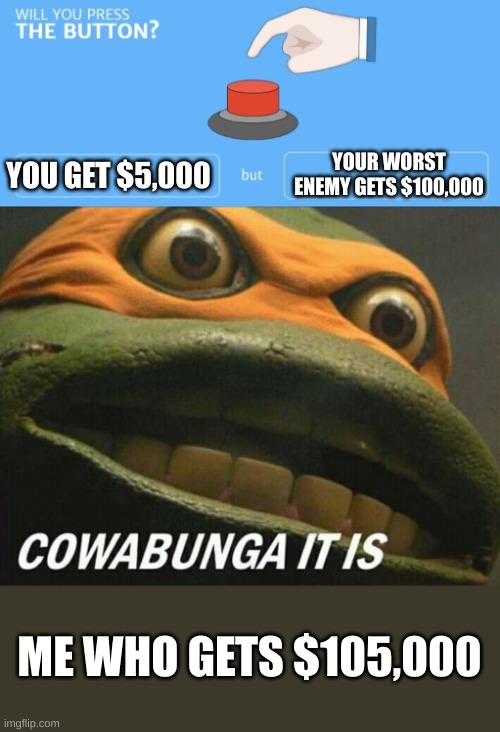 YOUR WORST ENEMY GETS $100,000; YOU GET $5,000; ME WHO GETS $105,000 | image tagged in will you press the button,cowabunga it is | made w/ Imgflip meme maker