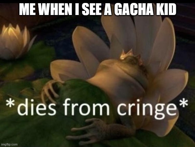 dead | ME WHEN I SEE A GACHA KID | image tagged in dies from cringe,memes,true story | made w/ Imgflip meme maker
