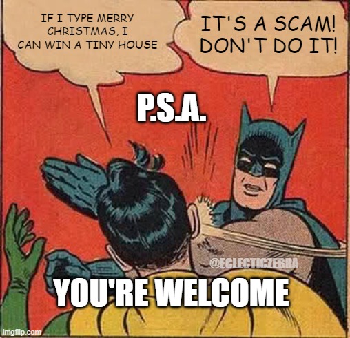 Batman Slapping Robin | IF I TYPE MERRY CHRISTMAS, I CAN WIN A TINY HOUSE; IT'S A SCAM! DON'T DO IT! P.S.A. @ECLECTICZEBRA; YOU'RE WELCOME | image tagged in memes,batman slapping robin | made w/ Imgflip meme maker