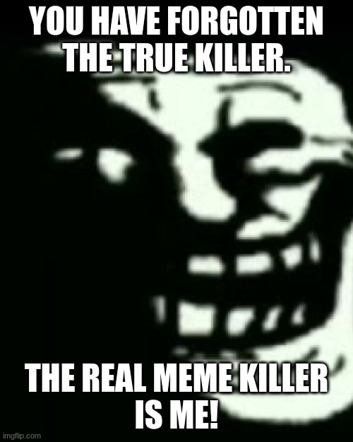 Trollege | YOU HAVE FORGOTTEN THE TRUE KILLER. THE REAL MEME KILLER

IS ME! | image tagged in trollege | made w/ Imgflip meme maker