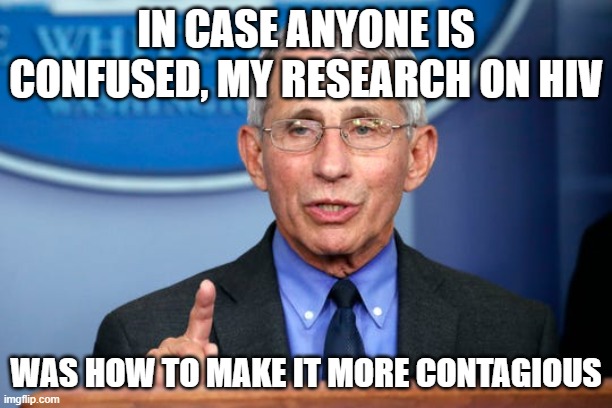 Dr. Fauci | IN CASE ANYONE IS CONFUSED, MY RESEARCH ON HIV; WAS HOW TO MAKE IT MORE CONTAGIOUS | image tagged in dr fauci | made w/ Imgflip meme maker