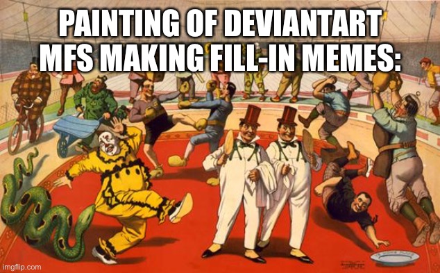 DeviantArt Fill-In memes Really does suck. | PAINTING OF DEVIANTART MFS MAKING FILL-IN MEMES: | image tagged in circus,memes,deviantart,deviantart sucks,funny,so true memes | made w/ Imgflip meme maker