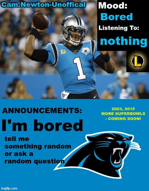 (please) | Bored; nothing; I'm bored; tell me something random or ask a random question | image tagged in lucotic's cam newton template 12 | made w/ Imgflip meme maker