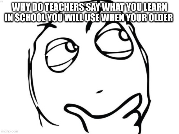 someone give me an answer | WHY DO TEACHERS SAY WHAT YOU LEARN IN SCHOOL YOU WILL USE WHEN YOUR OLDER | image tagged in memes,question rage face | made w/ Imgflip meme maker