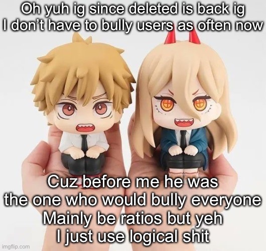 Denji and power | Oh yuh ig since deleted is back ig I don’t have to bully users as often now; Cuz before me he was the one who would bully everyone
Mainly be ratios but yeh
I just use logical shit | image tagged in denji and power | made w/ Imgflip meme maker