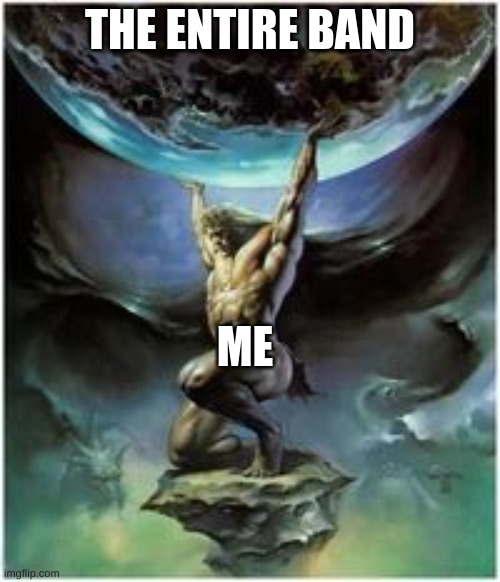 true | THE ENTIRE BAND; ME | image tagged in atlas holding earth | made w/ Imgflip meme maker