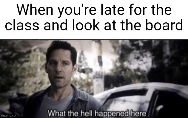 . | When you're late for the class and look at the board | image tagged in what the hell happened here | made w/ Imgflip meme maker