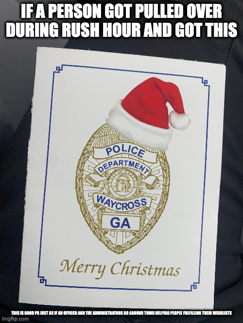 PD Christmas Card | IF A PERSON GOT PULLED OVER DURING RUSH HOUR AND GOT THIS; THIS IS GOOD PR JUST AS IF AN OFFICER AND THE ADMINISTRATORS GO AROUND TOWN HELPING PEOPLE FULFILLING THEIR WISHLISTS | image tagged in christmas,memes | made w/ Imgflip meme maker