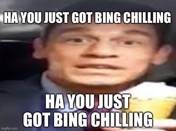 Bing chilling | HA YOU JUST GOT BING CHILLING; HA YOU JUST GOT BING CHILLING | image tagged in funny | made w/ Imgflip meme maker