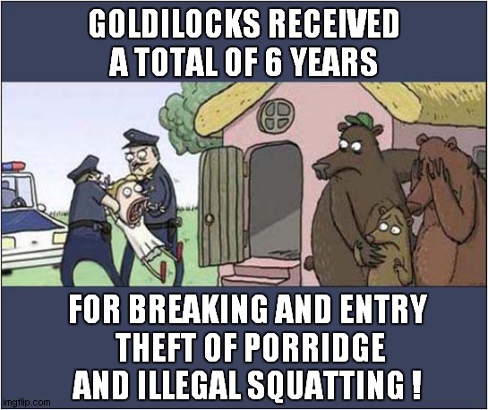 The 'Actual' Fairy Tale Ending ! | GOLDILOCKS RECEIVED A TOTAL OF 6 YEARS; FOR BREAKING AND ENTRY
 THEFT OF PORRIDGE AND ILLEGAL SQUATTING ! | image tagged in goldilocks,fairy tales,criminal charges | made w/ Imgflip meme maker