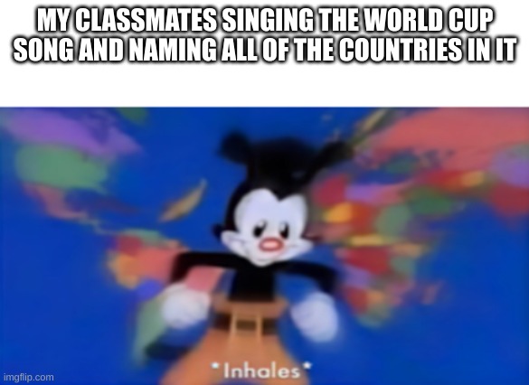 idk its this count as sports? | MY CLASSMATES SINGING THE WORLD CUP SONG AND NAMING ALL OF THE COUNTRIES IN IT | image tagged in yakko inhale | made w/ Imgflip meme maker