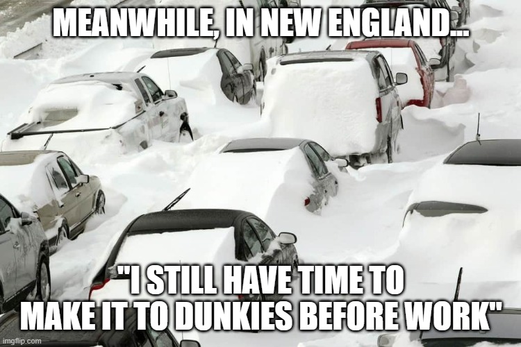 Still time for Dunkin | MEANWHILE, IN NEW ENGLAND... "I STILL HAVE TIME TO MAKE IT TO DUNKIES BEFORE WORK" | image tagged in winter,boston,new england | made w/ Imgflip meme maker