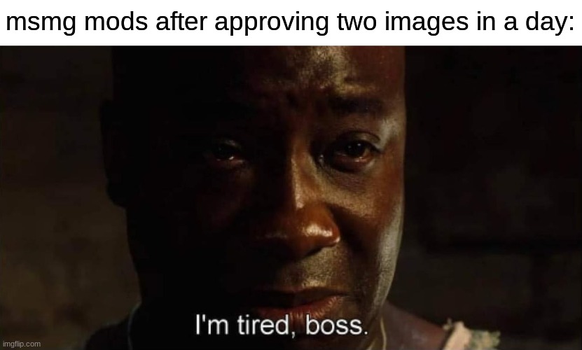 its very hard | msmg mods after approving two images in a day: | image tagged in i'm tired boss | made w/ Imgflip meme maker