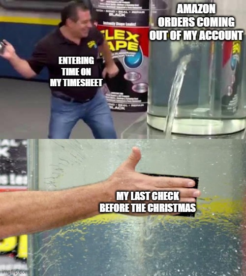 Christmas Shopping be like... | AMAZON ORDERS COMING OUT OF MY ACCOUNT; ENTERING TIME ON MY TIMESHEET; MY LAST CHECK BEFORE THE CHRISTMAS | image tagged in flex tape | made w/ Imgflip meme maker