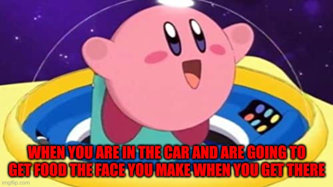Kirby when you get there | WHEN YOU ARE IN THE CAR AND ARE GOING TO GET FOOD THE FACE YOU MAKE WHEN YOU GET THERE | image tagged in kirby,car,food,yes | made w/ Imgflip meme maker