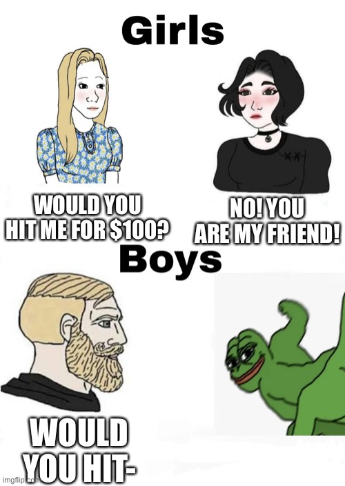 Girls vs Boys | WOULD YOU HIT ME FOR $100? NO! YOU ARE MY FRIEND! WOULD YOU HIT- | image tagged in girls vs boys,memes,funny,pepe punch | made w/ Imgflip meme maker
