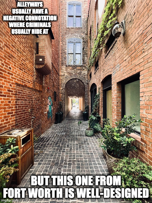 Fort Worth Alleyway | ALLEYWAYS USUALLY HAVE A NEGATIVE CONNOTATION WHERE CRIMINALS USUALLY HIDE AT; BUT THIS ONE FROM FORT WORTH IS WELL-DESIGNED | image tagged in alleyway,memes | made w/ Imgflip meme maker