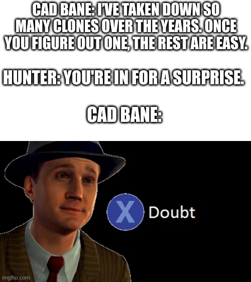 Cad Bane is awesome | CAD BANE: I’VE TAKEN DOWN SO MANY CLONES OVER THE YEARS. ONCE YOU FIGURE OUT ONE, THE REST ARE EASY. HUNTER: YOU'RE IN FOR A SURPRISE. CAD BANE: | image tagged in l a noire press x to doubt,the bad batch,cad bane | made w/ Imgflip meme maker