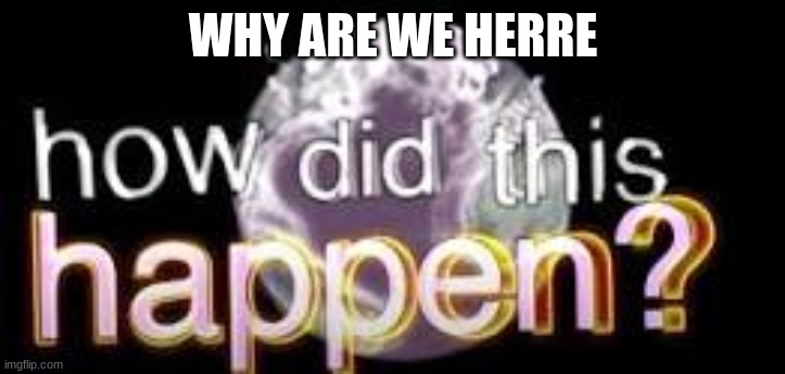 WHY ARE WE HERRE | made w/ Imgflip meme maker