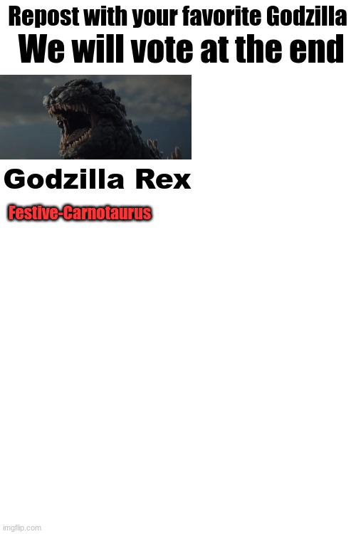 Put your name below the Godzilla so we know who everyone is if i'm too lazy to check the history | We will vote at the end; Repost with your favorite Godzilla; Godzilla Rex; Festive-Carnotaurus | image tagged in blank white template,repost if,godzilla | made w/ Imgflip meme maker