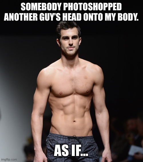 Photoshopped | SOMEBODY PHOTOSHOPPED ANOTHER GUY’S HEAD ONTO MY BODY. AS IF… | image tagged in male model shirtless | made w/ Imgflip meme maker